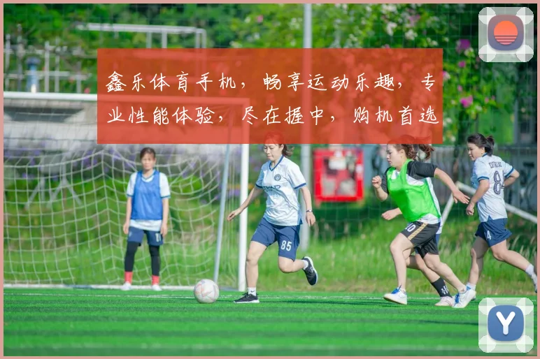鑫乐体育手机，畅享运动乐趣，专业性能体验，尽在握中，购机首选