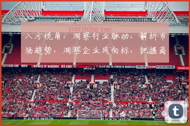 八方视角，洞察行业脉动，解析市场趋势，洞察企业风向标，把握商机先机。