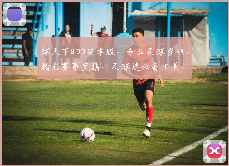 球天下app安卓版，专业足球资讯，精彩赛事直播，足球迷必备工具，轻松畅享