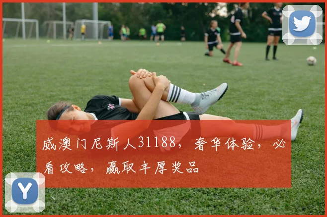 威澳门尼斯人31188，奢华体验，必看攻略，赢取丰厚奖品