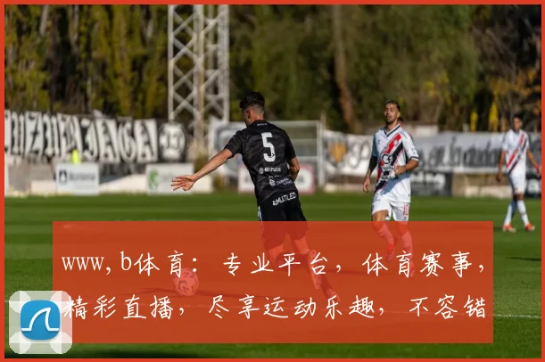 www,b体育：专业平台，体育赛事，精彩直播，尽享运动乐趣，不容错过